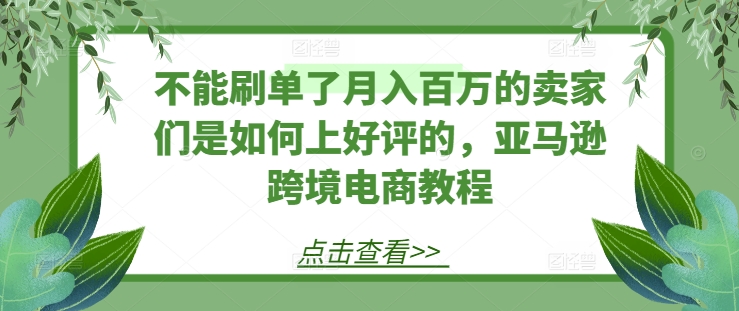 不能刷单了月入百万的卖家们是如何上好评的，亚马逊跨境电商教程-遨游资源库