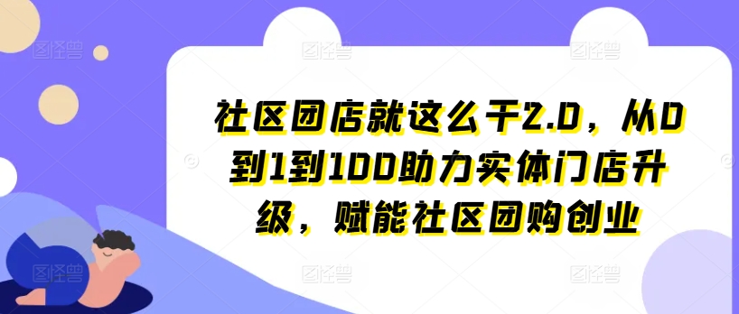 社区团店就这么干2.0，从0到1到100助力实体门店升级，赋能社区团购创业-遨游资源库