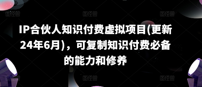 IP合伙人知识付费虚拟项目(更新24年6月)，可复制知识付费必备的能力和修养-遨游资源库