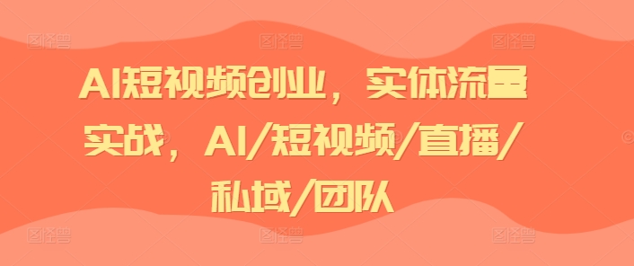 AI短视频创业，实体流量实战，AI/短视频/直播/私域/团队-遨游资源库