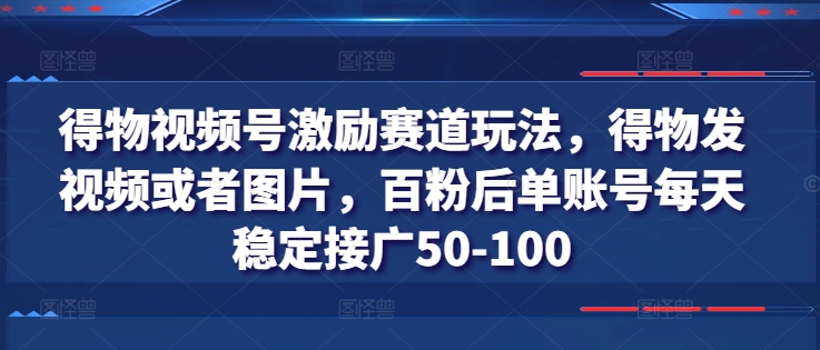 得物视频号激励赛道玩法，得物发视频或者图片，百粉后单账号每天稳定接广50-100-遨游资源库