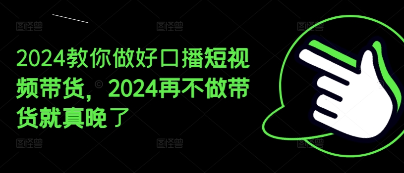 2024教你做好口播短视频带货，2024再不做带货就真晚了-遨游资源库
