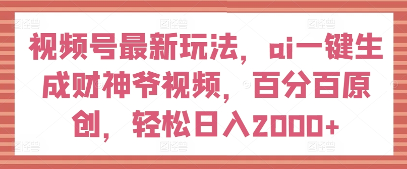 视频号最新玩法，ai一键生成财神爷视频，百分百原创，轻松日入2000+【揭秘】-遨游资源库