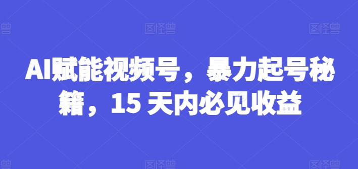 AI赋能视频号，暴力起号秘籍，15 天内必见收益【揭秘】-遨游资源库
