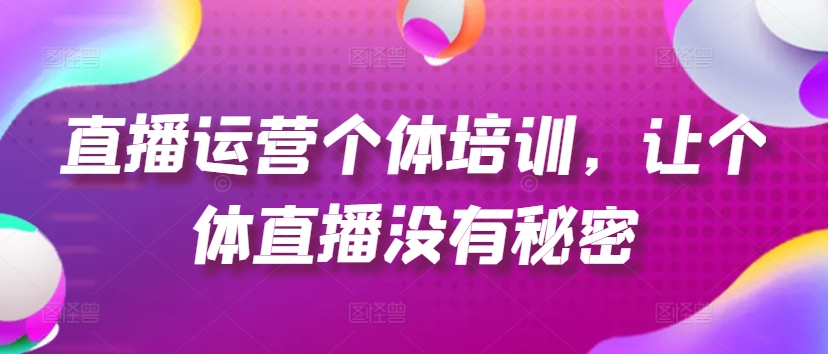 直播运营个体培训，让个体直播没有秘密，起号、货源、单品打爆、投流等玩法-遨游资源库