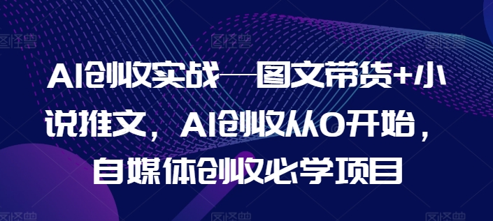 AI创收实战—图文带货+小说推文，AI创收从0开始，自媒体创收必学项目-遨游资源库