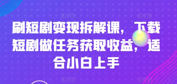 刷短剧变现拆解课，下载短剧做任务获取收益，适合小白上手-遨游资源库