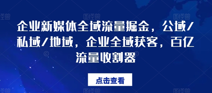 企业新媒体全域流量掘金，公域/私域/地域，企业全域获客，百亿流量收割器-遨游资源库