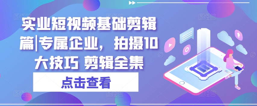 实业短视频基础剪辑篇|专属企业,拍摄10大技巧 剪辑全集-遨游资源库