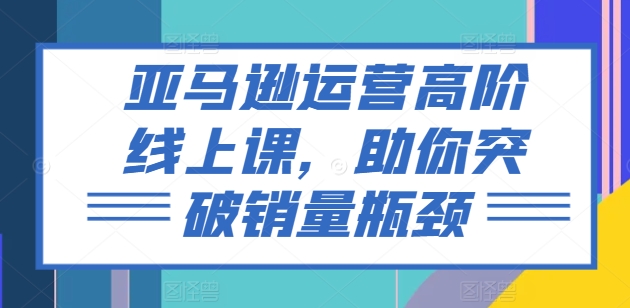亚马逊运营高阶线上课，助你突破销量瓶颈-遨游资源库