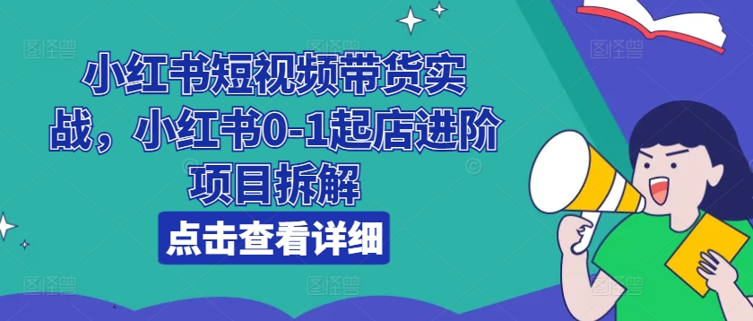 小红书短视频带货实战，小红书0-1起店进阶项目拆解-遨游资源库