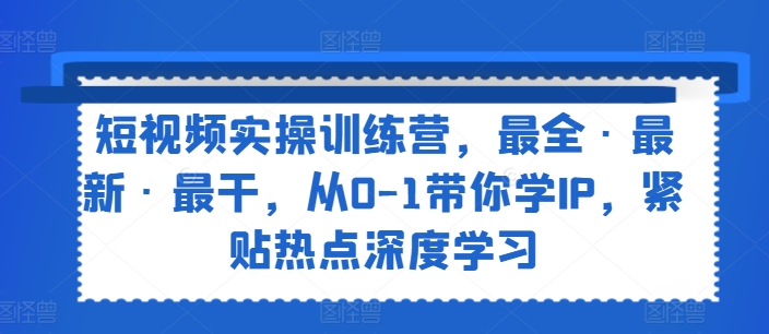 短视频实操训练营，最全·最新·最干，从0-1带你学IP，紧贴热点深度学习-遨游资源库
