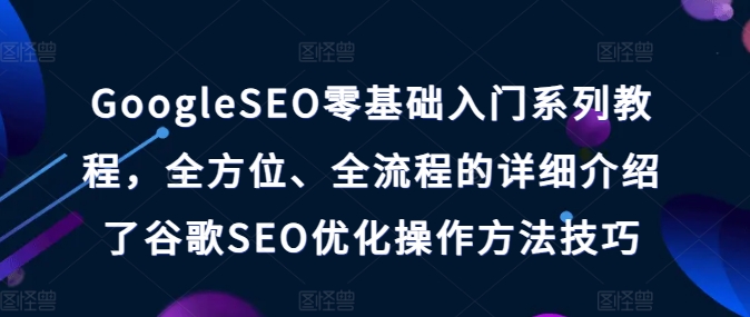 GoogleSEO零基础入门系列教程,全方位、全流程的详细介绍了谷歌SEO优化操作方法技巧-遨游资源库
