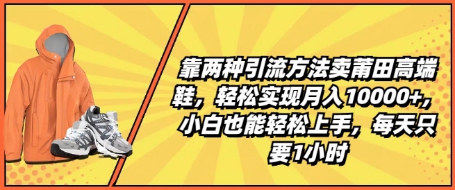 靠两种引流方法卖莆田高端鞋，轻松实现月入1W+，小白也能轻松上手，每天只要1小时【揭秘】-遨游资源库