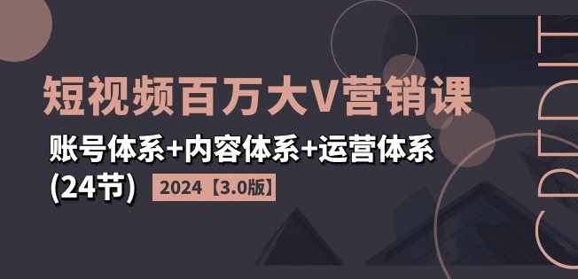 2024短视频百万大V营销课【3.0版】账号体系+内容体系+运营体系(24节)-遨游资源库