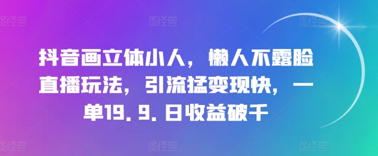 抖音画立体小人，懒人不露脸直播玩法，引流猛变现快，一单19.9.日收益破千【揭秘】-遨游资源库