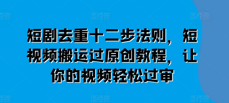 短剧去重十二步法则，短视频搬运过原创教程，让你的视频轻松过审-遨游资源库