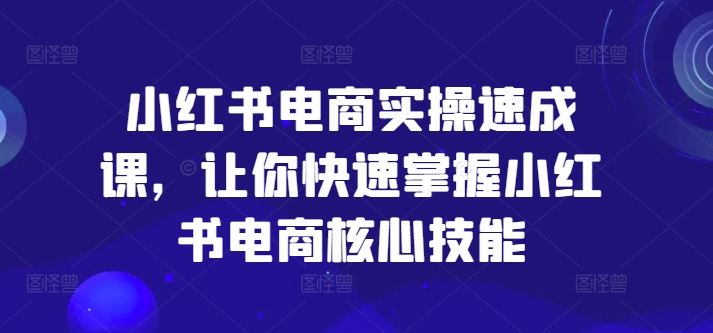 小红书电商实操速成课，让你快速掌握小红书电商核心技能-遨游资源库