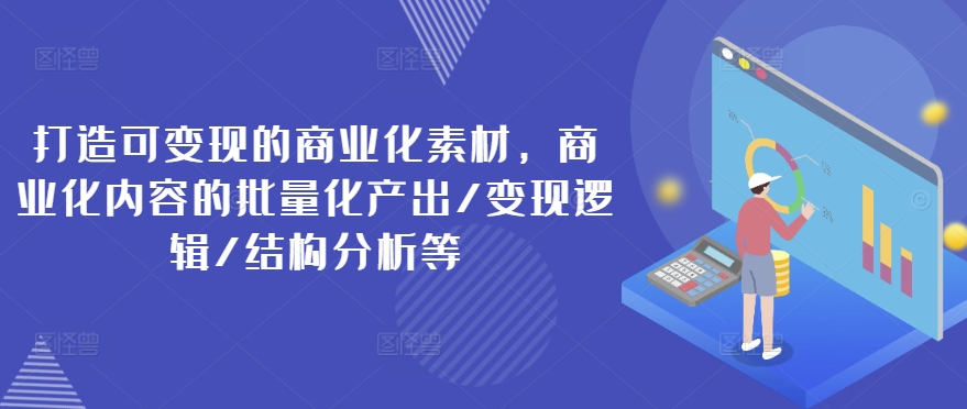 打造可变现的商业化素材，商业化内容的批量化产出/变现逻辑/结构分析等-遨游资源库