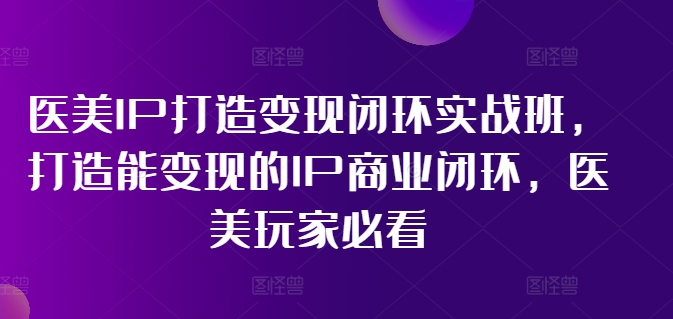 医美IP打造变现闭环实战班，打造能变现的IP商业闭环，医美玩家必看!-遨游资源库