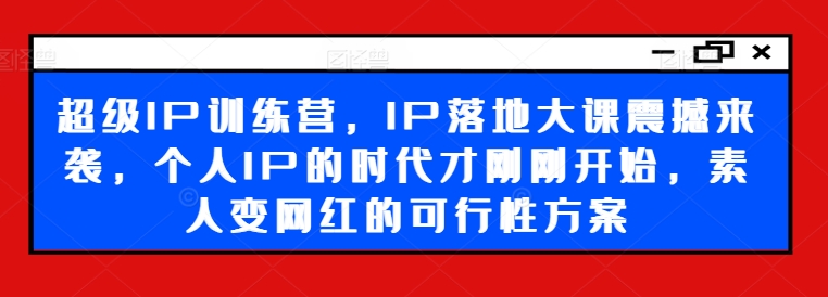 超级IP训练营，IP落地大课震撼来袭，个人IP的时代才刚刚开始，素人变网红的可行性方案-遨游资源库