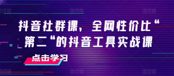 抖音社群课，全网性价比“第二“的抖音工具实战课-遨游资源库