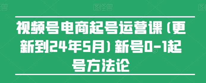视频号电商起号运营课(更新24年7月)新号0-1起号方法论-遨游资源库