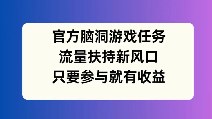 官方脑洞游戏任务，流量扶持新风口，只要参与就有收益【揭秘】-遨游资源库