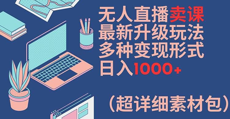 无人直播卖课最新升级玩法，多种变现形式，日入1000+(超详细素材包)【揭秘】-遨游资源库