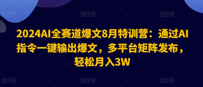 2024AI全赛道爆文8月特训营：通过AI指令一键输出爆文，多平台矩阵发布，轻松月入3W【揭秘】-遨游资源库