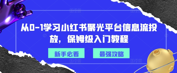 从0-1学习小红书聚光平台信息流投放，保姆级入门教程-遨游资源库