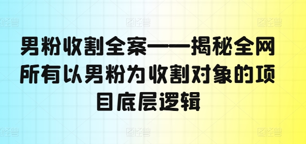 男粉收割全案——揭秘全网所有以男粉为收割对象的项目底层逻辑-遨游资源库