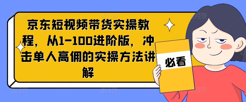 京东短视频带货实操教程，从1-100进阶版，冲击单人高佣的实操方法讲解-遨游资源库