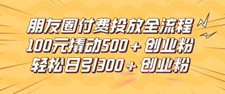 朋友圈高效付费投放全流程，100元撬动500+创业粉，日引流300加精准创业粉【揭秘】-遨游资源库