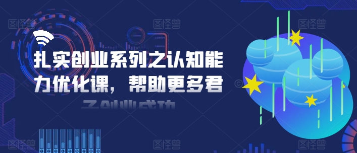 扎实创业系列之认知能力优化课，帮助更多君子创业成功-遨游资源库