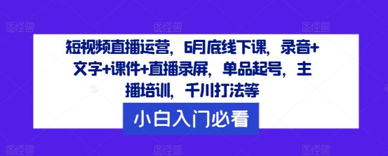 短视频直播运营，6月底线下课，录音+文字+课件+直播录屏，单品起号，主播培训，千川打法等-遨游资源库