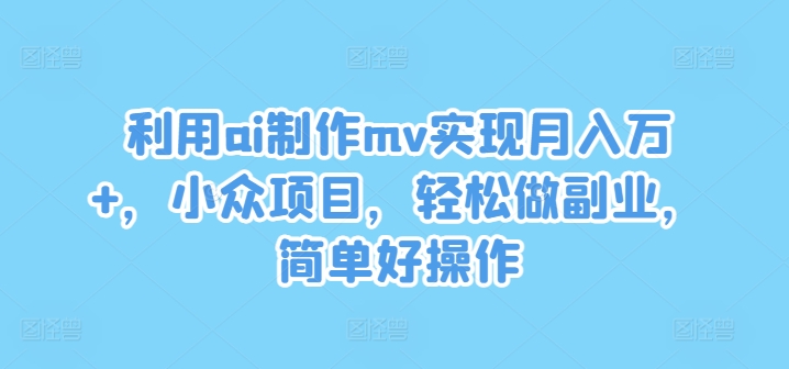 利用ai制作mv实现月入万+，小众项目，轻松做副业，简单好操作【揭秘】-遨游资源库