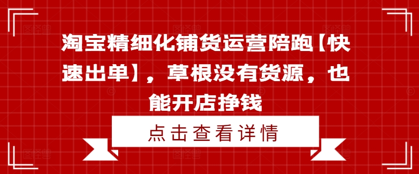淘宝精细化铺货运营陪跑【快速出单】，草根没有货源，也能开店挣钱-遨游资源库