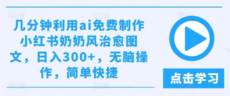 几分钟利用ai免费制作小红书奶奶风治愈图文，日入300+，无脑操作，简单快捷【揭秘】-遨游资源库