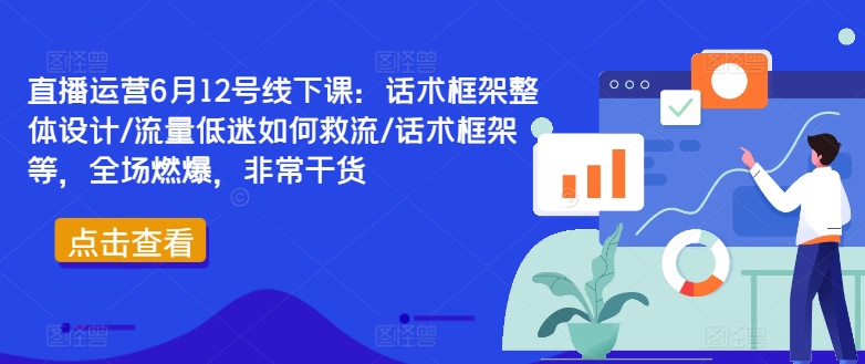 直播运营6月12号线下课:话术框架整体设计/流量低迷如何救流/话术框架等,全场燃爆,非常干货-遨游资源库