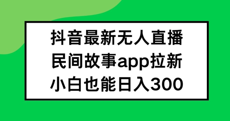 抖音无人直播，民间故事APP拉新，小白也能日入300+【揭秘】-遨游资源库