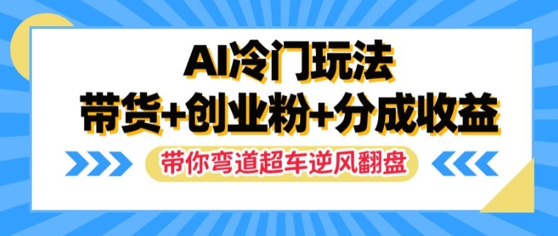 AI冷门玩法，带货+创业粉+分成收益，带你弯道超车，实现逆风翻盘【揭秘】-遨游资源库