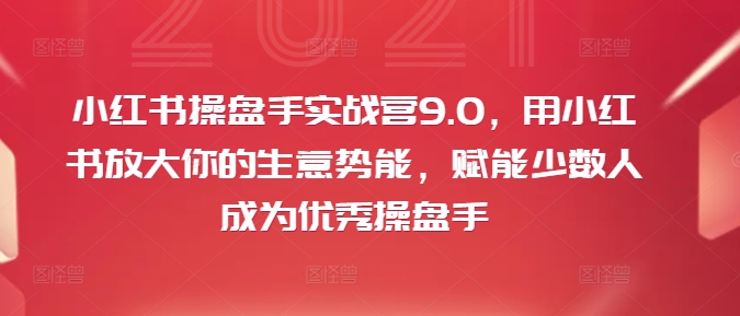 小红书操盘手实战营9.0，用小红书放大你的生意势能，赋能少数人成为优秀操盘手-遨游资源库