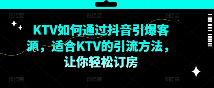 KTV抖音短视频营销，KTV如何通过抖音引爆客源，适合KTV的引流方法，让你轻松订房-遨游资源库