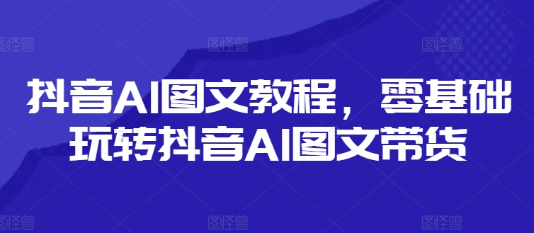 抖音AI图文教程,零基础玩转抖音AI图文带货-遨游资源库