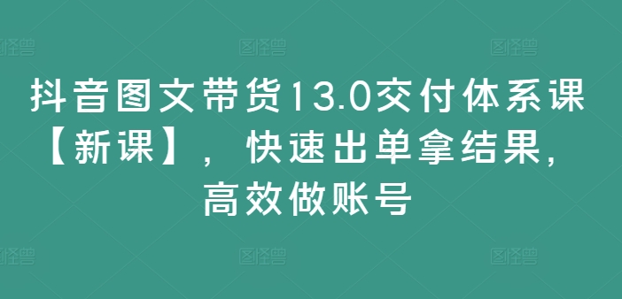 抖音图文带货13.0交付体系课【新课】，快速出单拿结果，高效做账号-遨游资源库