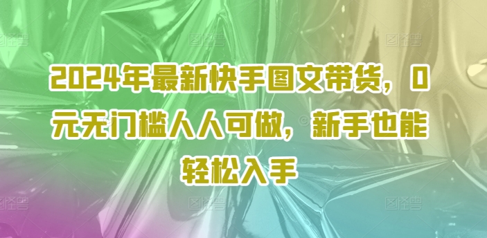 2024年最新快手图文带货，0元无门槛人人可做，新手也能轻松入手-遨游资源库