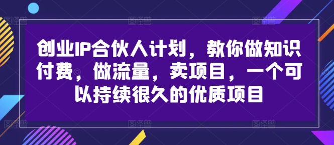 创业IP合伙人计划，教你做知识付费，做流量，卖项目，一个可以持续很久的优质项目-遨游资源库
