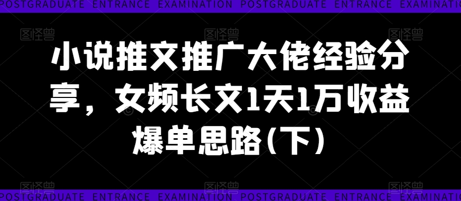 小说推文推广大佬经验分享，女频长文1天1万收益爆单思路(下)-遨游资源库
