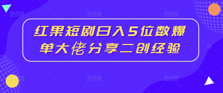 红果短剧日入5位数爆单大佬分享二创经验-遨游资源库